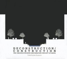 Deconstruction/Construction: The Cheonggyecheon Restoration Project in Seoul - Joan Busquets, Mohsen Mostafavi, Eve Blau, Chris Reed, Marion Weiss, Ian Klein