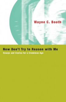 Now Don't Try to Reason with Me: Essays and Ironies for a Credulous Age - Wayne C. Booth