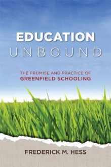 Education Unbound: The Promise and Practice of Greenfield Schooling - Frederick M. Hess