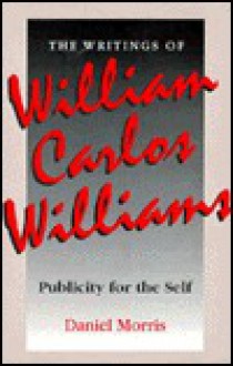 The Writings of William Carlos Williams: Publicity for the Self - Daniel Morris