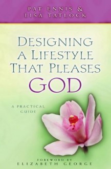 Designing a Lifestyle That Pleases God: A Practical Guide - Patricia Ennis, Lisa C. Tatlock, Elizabeth George