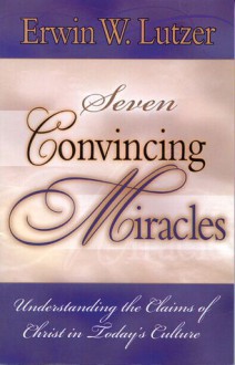 Seven Convincing Miracles, Understanding the Claims of Christ in Today's Culture: Understanding the Claims of Christ in Today's Culture - Erwin W. Lutzer