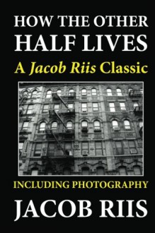 How the Other Half Lives: A Jacob Riis Classic (Including Photography) - Jacob A. Riis