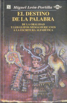 El destino de la palabra. De la oralidad y los códices mesoamericanos a la escritura alfabética - Miguel Leon Portilla