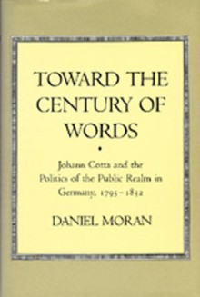 Toward the Century of Words: Johann Cotta and the Politics of the Public Realm in Germany, 1795-1832 - Daniel Moran