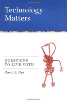 Technology Matters: Questions to Live With - David E. Nye