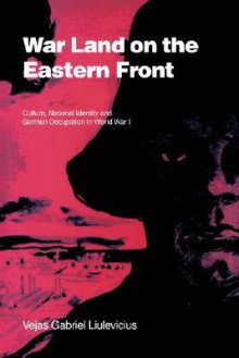 War Land on the Eastern Front: Culture, National Identity, and German Occupation in World War I - Vejas Gabriel Liulevicius, Paul M. Kennedy, Jay Murray Winter