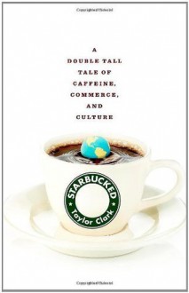 Starbucked: A Double Tall Tale of Caffeine, Commerce, and Culture - Taylor Clark