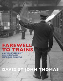 Farewell to Trains: A Lifetime's Journey Along Britain's Changing Railways - David St. John Thomas