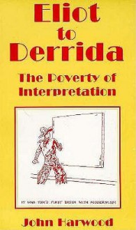 Eliot to Derrida: The Poverty of Interpretation - John Harwood