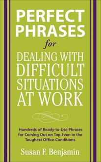 Perfect Phrases for Dealing with Difficult Situations at Work: Hundreds of Ready-to-Use Phrases for Coming Out on Top Even in the Toughest Office Conditions - Susan Benjamin