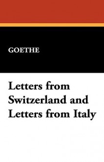 Letters from Switzerland and Letters from Italy - Johann Wolfgang von Goethe