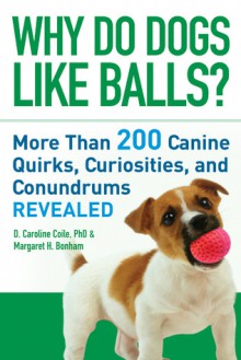 Why Do Dogs Like Balls?: More Than 200 Canine Quirks, Curiosities, and Conundrums Revealed - D. Caroline Coile, Margaret H. Bonham