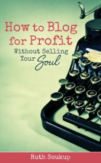 How to Blog for Profit without Selling Your Soul - Ruth Soukup