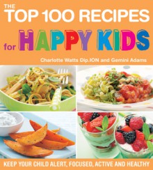 The Top 100 Recipes for Happy Kids: Keep Your Child Alert, Focused, Active and Healthy - Charlotte Watts, Gemini Adams