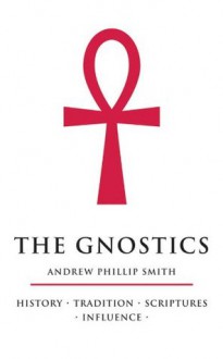 The Gnostics: History, Tradition, Scriptures, Influence - Andrew Phillip Smith