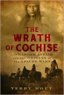 The Wrath of Cochise: The Bascom Affair and the Origins of the Apache Wars - Terry Mort