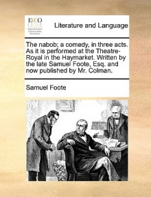 The Nabob; A Comedy, in Three Acts. as It Is Performed at the Theatre-Royal in the Haymarket. Written by the Late Samuel Foote, Esq. and Now Published - Samuel Foote