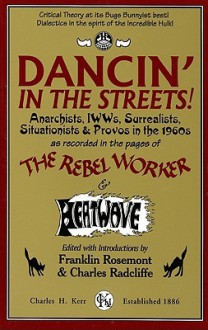 Dancin' In The Streets!: Anarchists, I.W.W.s, Surrealists, Situationists and Provos in the 1960s as Recorded in the Pages of The Rebel Worker and Heatwave (Sixties Series 3) - Franklin Rosemont, Charles Radcliffe