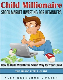 Child Millionaire: Stock Market Investing for Beginners - How to Build Wealth the Smart Way for Your Child - The Basic Little Guide - Alex Nkenchor Uwajeh