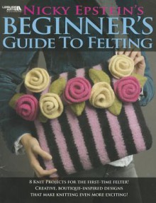 Nicky Epstein's Beginner's Guide to Felting (Leisure Arts # 4171) - Nicky Epstein