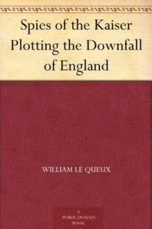 Spies of the Kaiser Plotting the Downfall of England - William Le Queux