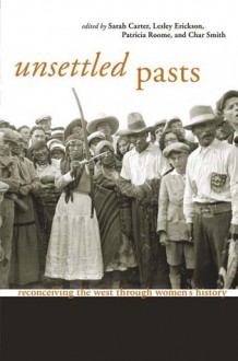 Unsettled Pasts: Reconceiving the West through Womens History - Sarah Carter, Lesley Erickson, Patricia Roome, Char Smith