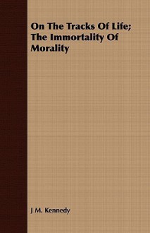 On the Tracks of Life; The Immortality of Morality - J.M. Kennedy