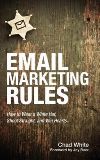 Email Marketing Rules: How to Wear a White Hat, Shoot Straight, and Win Hearts - Chad White, Jay Baer