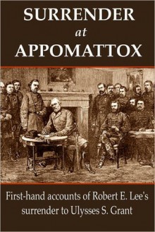 Surrender at Appomattox: First-hand Accounts of Robert E. Lee's Surrender to Ulysses S. Grant - Ulysses S. Grant, Philip Henry Sheridan, James Longstreet, Wesley Merritt, John Gibbon