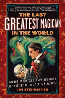 The Last Greatest Magician in the World: Howard Thurston Versus Houdini & the Battles of the American Wizards - Jim Steinmeyer