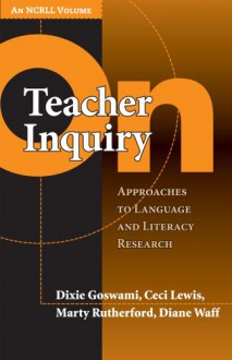 On Teacher Inquiry: Approaches to Language and Literacy Research - Dixie Goswami, Ceci Lewis, Marty Rutherford, Diane Waff