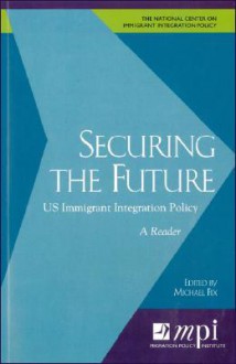 Securing the Future: US Immigrant Integration Policy Agenda: A Reader - Michael Fix