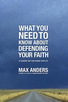 What You Need to Know about Defending Your Faith: 12 Lessons That Can Change Your Life - Max E. Anders