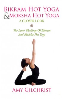 Birkam Hot Yoga And Moksha Hot Yoga: The Inner Workings Of Bikram And Modsha Hot Yoga - Amy Gilchrist