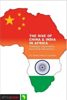 The Rise of China and India in Africa: Challenges, Opportunities and Critical Interventions - Fantu Cheru, Cyril Obi