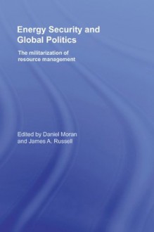 Energy Security and Global Politics: The Militarization of Resource Management (Routledge Global Security Studies) - Daniel Moran, James A. Russell