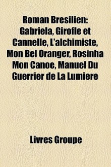 Roman Brésilien: Gabriela, Girofle et Cannelle, L'alchimiste, Mon Bel Oranger, Rosinha Mon Canoë, Manuel Du Guerrier de La Lumière (French Edition) - Livres Groupe