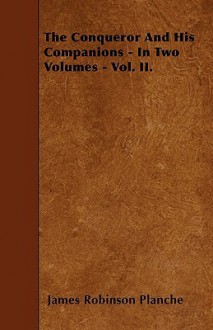 The Conqueror and His Companions - In Two Volumes - Vol. II - James Robinson Planché