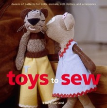 Toys to Sew: Dozens of Patterns for Dolls, Animals, Doll Clothes, and Accessories - Claire Garland