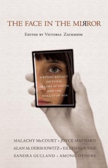 The Face in the Mirror: Writers Reflect on Their Dreams of Youth and the Reality of Age - Victoria Zackheim