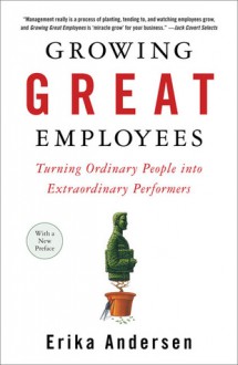 Growing Great Employees: Turning Ordinary People into Extraordinary Performers - Erika Andersen