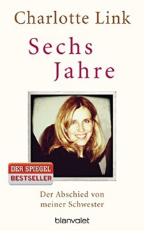 Sechs Jahre: Der Abschied von meiner Schwester - Charlotte Link