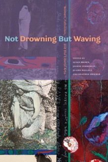 Not Drowning but Waving: Women, Feminism and the Liberal Arts - Heather Zwicker, Susan Brown, Jeanne Perreault, Jo-Ann Wallace