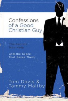 Confessions of a Good Christian Guy: The Secrets Men Keep and the Grace that Saves Them - Tom Davis