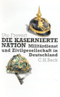 Die Kasernierte Nation. Militärdienst Und Zivilgesellschaft In Deutschland - Ute Frevert