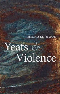 Yeats and Violence (Clarendon Lectures in English) - Michael Wood