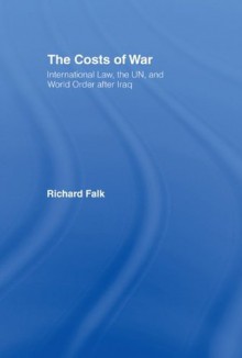 The Costs of War: International Law, the UN, and World Order After Iraq - Richard Falk