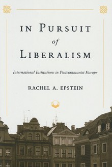 In Pursuit of Liberalism: International Institutions in Postcommunist Europe - Rachel A. Epstein