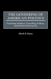 The Gendering of American Politics: Founding Mothers, Founding Fathers, and Political Patriarchy - Mark E. Kann